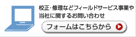 修理・校正などフィールドサービス事業や当社に関するお問い合わせ　フォームはこちらから＞