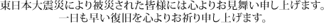 東日本大震災により被災された皆様には心よりお見舞い申し上げます。一日も早い復旧を心からお祈り申し上げます。